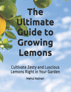 The Ultimate Guide to Growing Lemons: Cultivate Zesty and Luscious Lemons Right in Your Garden
