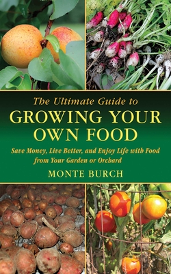 The Ultimate Guide to Growing Your Own Food: Save Money, Live Better, and Enjoy Life with Food from Your Garden or Orchard - Burch, Monte