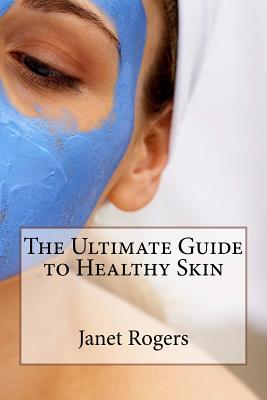 The Ultimate Guide to Healthy Skin - Rogers, Janet