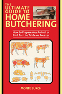 The Ultimate Guide to Home Butchering: How to Prepare Any Animal or Bird for the Table or Freezer