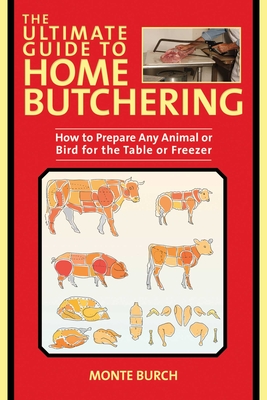 The Ultimate Guide to Home Butchering: How to Prepare Any Animal or Bird for the Table or Freezer - Burch, Monte
