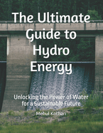 The Ultimate Guide to Hydro Energy: Unlocking the Power of Water for a Sustainable Future