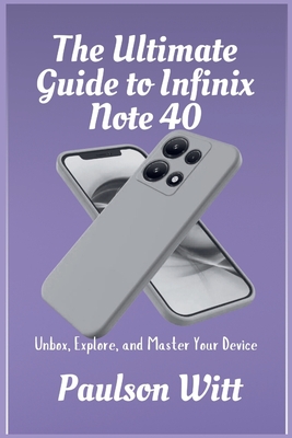 The Ultimate Guide to Infinix Note 40: Unbox, Explore, and Master Your Device - Witt, Paulson
