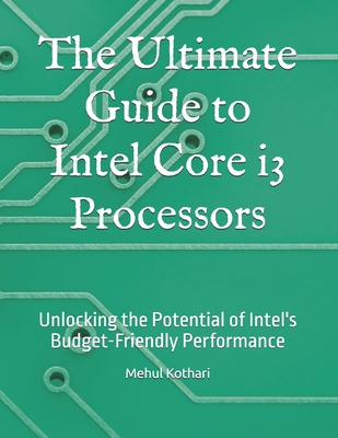 The Ultimate Guide to Intel Core i3 Processors: Unlocking the Potential of Intel's Budget-Friendly Performance - Kothari, Mehul