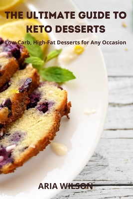 The Ultimate Guide to Keto Desserts: Low-Carb, High-Fat Desserts for Any Occasion - Wilson, Aria