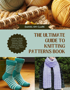 The Ultimate Guide to Knitting Patterns Book: Learn to Knit Scarves, Socks, and Complex Stitches with Easy to Follow projects for Every Level