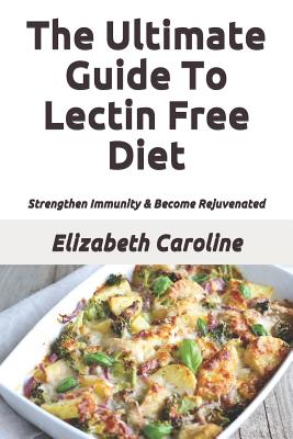 The Ultimate Guide To Lectin Free Diet: Strengthen Immunity & Become Rejuvenated - Caroline, Elizabeth