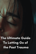 The Ultimate Guide To Letting Go of the Past Trauma