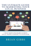 The Ultimate Guide to Marketing Your Local Business: 7 Must Know Strategies to Drive Local Traffic Straight to Your Door