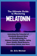 The Ultimate Guide to Mastering Melatonin: Unlocking the Potential of Melatonin Beyond Sleep to Strengthening the Immune System, Healthy Aging, Heart Health, Mood Balance, Preventing Cancer and More
