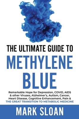 The Ultimate Guide to Methylene Blue: Remarkable Hope for Depression, COVID, AIDS & other Viruses, Alzheimer's, Autism, Cancer, Heart Disease, Cognitive Enhancement, Pain & The Great Transition to Metabolic Medicine - Sloan, Mark