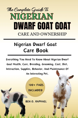 The Ultimate Guide to Nigerian Dwarf Goat Care and Ownership: Everything You Need To Know About Nigerian Dwarf Goat Health, Care, Breeding, Grooming, Cost, Diet, Interaction, Supplies, Behavior, And Maintenance Of An Interesting Pet. - O Raphael, Ben