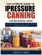 The Ultimate Guide to Pressure Canning for Beginners 2025: Safely Preserve Meats, Vegetables, and Full Meals with Step-by-Step Instructions