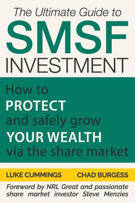 The Ultimate Guide to SMSF Investment: How to protect and safely grow your wealth via the Share Market - Cummings, Luke, and Menzies, Steve (Foreword by), and Burgess, Chad