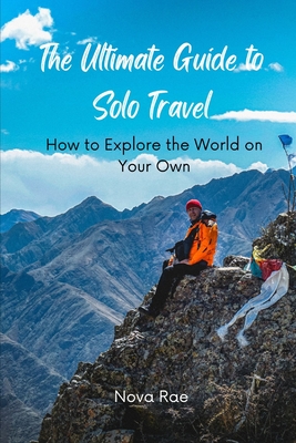 The Ultimate Guide to Solo Travel: How to Explore the World on Your Own - Rae, Nova