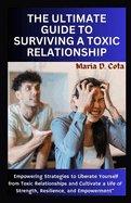 The Ultimate Guide to Surviving a Toxic Relationship: Empowering Strategies to Liberate Yourself from Toxic Relationships and Cultivate a Life of Strength, Resilience, and Empowerment