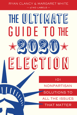 The Ultimate Guide to the 2020 Election: 101 Nonpartisan Solutions to All the Issues That Matter - Labels, No, and Clancy, Ryan, and White, Margaret