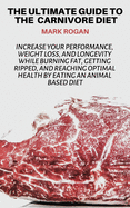 The Ultimate Guide To The Carnivore Diet: Increase Your Performance, Weight Loss, and Longevity While Burning Fat, Getting Ripped, And Reaching Optimal Health By Eating 100% Animal Based Food Sources