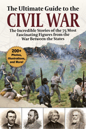 The Ultimate Guide to the Civil War: The Incredible Stories of the 75 Most Fascinating Figures from the War Between the States