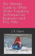 The Ultimate Guide to White Water Kayaking: Techniques for Beginners and Pros Alike