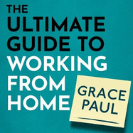The Ultimate Guide to Working from Home: How to stay sane, healthy and be more productive than ever