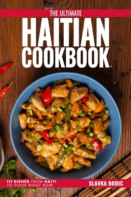 The Ultimate Haitian Cookbook: 111 Dishes From Haiti To Cook Right Now - Bodic, Slavka