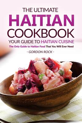 The Ultimate Haitian Cookbook - Your Guide to Haitian Cuisine: The Only Guide to Haitian Food That You Will Ever Need - Rock, Gordon