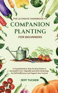 The Ultimate Handbook to Companion Planting for Beginners: A Comprehensive, Step-by-Step Guide to Successful Fruit, Vegetable and Herb Gardening for Self-Sufficiency and Organic Pest Control