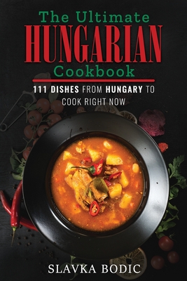 The Ultimate Hungarian Cookbook: 111 Dishes From Hungary To Cook Right Now - Bodic, Slavka