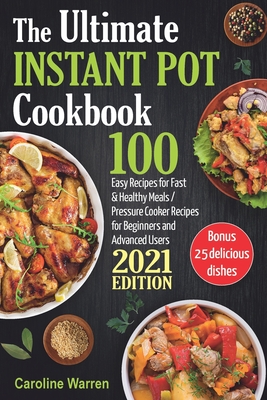 The Ultimate Instant Pot Cookbook: 100 Easy Recipes for Fast & Healthy Meals. Pressure Cooker for Beginners and Advanced Users - Warren, Caroline