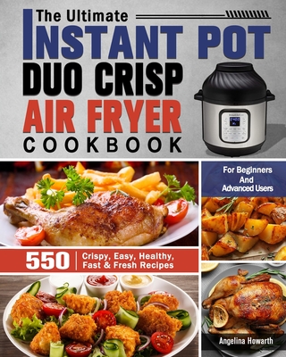 The Ultimate Instant Pot Duo Crisp Air Fryer Cookbook: 550 Crispy, Easy, Healthy, Fast & Fresh Recipes For Beginners And Advanced Users - Howarth, Angelina