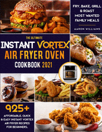 The Ultimate Instant Vortex Air Fryer Oven Cookbook 2021: 925+ Affordable, Quick & Easy Instant Vortex Air Fryer Recipes for Beginners; Fry, Bake, Grill & Roast Most Wanted Family Meals