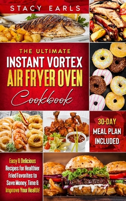 The Ultimate Instant Vortex Air Fryer Oven Cookbook: Easy & Delicious Recipes for Healthier Fried Favorites to Save Money, Time & Improve Your Health! (30-Day Meal Plan Included) - Earls, Stacy