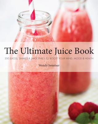 The Ultimate Juice Book: 350 Juices, Shakes & Smoothies to Boost Your Mind, Mood & Health - Sweetser, Wendy