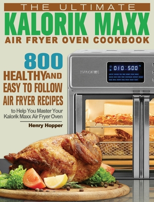 The Ultimate Kalorik Maxx Air Fryer Oven Cookbook: 800 Healthy, and Easy to Follow Air Fryer Recipes to Help You Master Your Kalorik Maxx Air Fryer Oven - Hopper, Henry