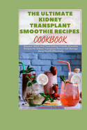 The Ultimate Kidney Transplant Smoothie Recipes Cookbook: Discover Quick And Tasty Kidney-Friendly Smoothie Recipes For Kidney Transplant Patient And Manage Renal Health Effectively