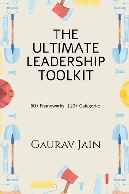 The Ultimate Leadership Toolkit: 50+ Frameworks in 20+ Categories - Gaurav Jain