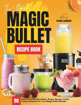 The Ultimate Magic Bullet Recipe Book: 90 Easy & Healthy Smoothies, Soups, Sauces, Pasta, Frozen Desserts For Your Magic Bullet Blender - Lueilwitz, Creola