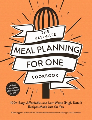 The Ultimate Meal Planning for One Cookbook: 100+ Easy, Affordable, and Low-Waste (High-Taste!) Recipes Made Just for You - Jaggers, Kelly