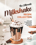 The Ultimate Milkshake Recipe Collection: Tasty and Heartwarming Milkshakes from Around the World