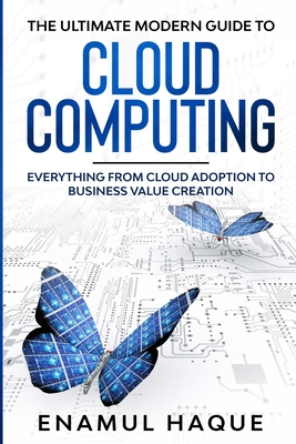 The Ultimate Modern Guide to Cloud Computing: Everything from cloud adoption to business value creation - Haque, Enamul