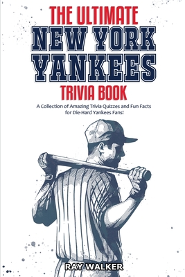 The Ultimate New York Yankees Trivia Book: A Collection of Amazing Trivia Quizzes and Fun Facts for Die-Hard Yankees Fans! - Walker, Ray