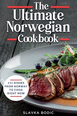 The Ultimate Norwegian Cookbook: 111 Dishes From Norway To Cook Right Now - Bodic, Slavka