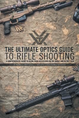 The Ultimate Optics Guide to Rifle Shooting: A Comprehensive Guide to Using Your Riflescope on the Range and in the Field - Wales, Cpl Reginald J G