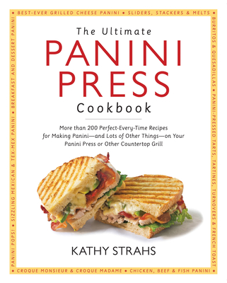 The Ultimate Panini Press Cookbook: More Than 200 Perfect-Every-Time Recipes for Making Panini - And Lots of Other Things - On Your Panini Press or Other Countertop Grill - Strahs, Kathy