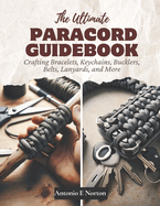 The Ultimate Paracord Guidebook: Crafting Bracelets, Keychains, Bucklers, Belts, Lanyards, and More