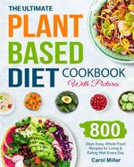 The Ultimate Plant-Based Diet Cookbook with Pictures: 800 Days Easy, Whole Food Recipes for Living and Eating Well Every Day