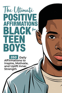 The Ultimate Positive Affirmations for Black Teen Boys: 350 Daily Affirmations to Inspire, Motivate, and Uplift Inner Strength