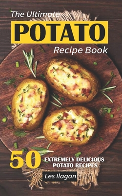 The Ultimate POTATO RECIPE BOOK: 50 Extremely Delicious Potato Recipes - Ilagan, Les