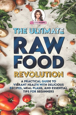 The Ultimate Raw Food Revolution: A Practical Guide to Vibrant Health with Delicious Recipes, Meal Plans, and Essential Tips for Beginners - Fournet, Claudine
